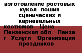 изготовление ростовых кукол ,пошив сценических и карнавальных костюмов › Цена ­ 1 500 - Пензенская обл., Пенза г. Услуги » Организация праздников   